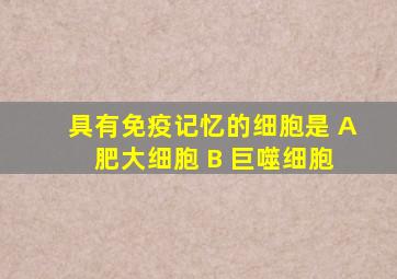 具有免疫记忆的细胞是 A 肥大细胞 B 巨噬细胞